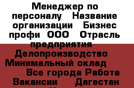 Менеджер по персоналу › Название организации ­ Бизнес профи, ООО › Отрасль предприятия ­ Делопроизводство › Минимальный оклад ­ 27 000 - Все города Работа » Вакансии   . Дагестан респ.,Кизилюрт г.